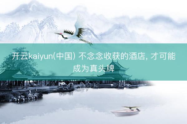 开云kaiyun(中国) 不念念收获的酒店， 才可能成为真头牌