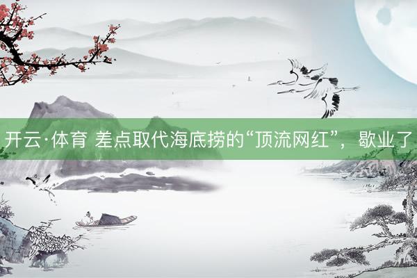 开云·体育 差点取代海底捞的“顶流网红”，歇业了