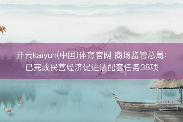 开云kaiyun(中国)体育官网 商场监管总局：已完成民营经济促进法配套任务38项