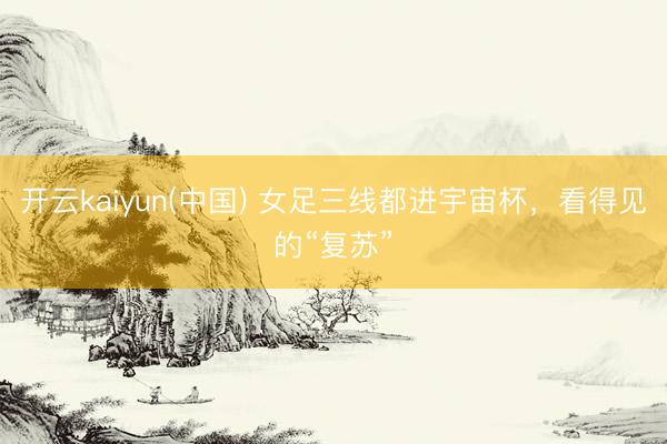 开云kaiyun(中国) 女足三线都进宇宙杯，看得见的“复苏”