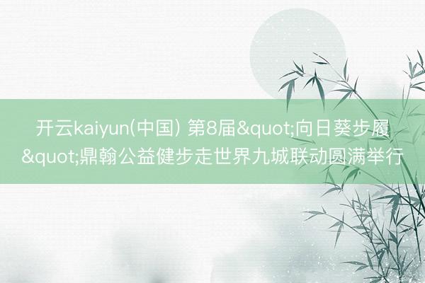 开云kaiyun(中国) 第8届"向日葵步履"鼎翰公益健步走世界九城联动圆满举行