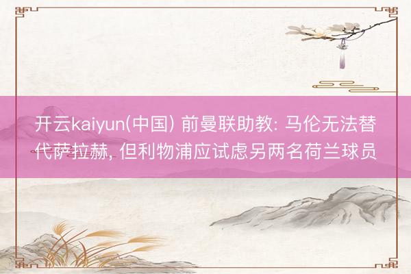 开云kaiyun(中国) 前曼联助教: 马伦无法替代萨拉赫， 但利物浦应试虑另两名荷兰球员