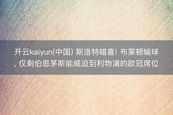 开云kaiyun(中国) 斯洛特暗喜! 布莱顿输球， 仅剩伯恩茅斯能威迫到利物浦的欧冠席位