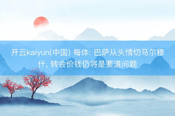 开云kaiyun(中国) 每体: 巴萨从头情切马尔穆什， 转会价钱仍将是要道问题