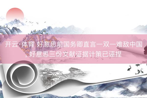 开云·体育 好意思前国务卿直言一双一难敌中国， 好意思三份文献证据计策已诬捏