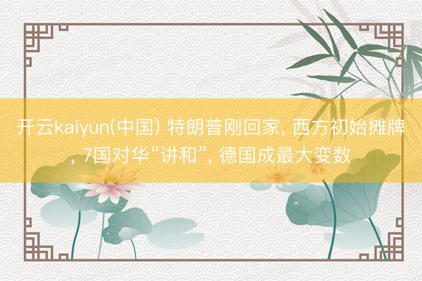 开云kaiyun(中国) 特朗普刚回家， 西方初始摊牌， 7国对华“讲和”， 德国成最大变数