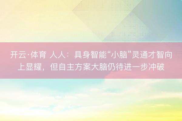 开云·体育 人人：具身智能“小脑”灵通才智向上显耀，但自主方案大脑仍待进一步冲破