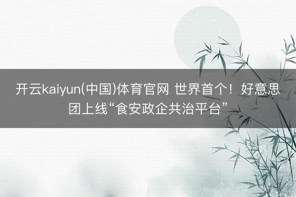 开云kaiyun(中国)体育官网 世界首个！好意思团上线“食安政企共治平台”