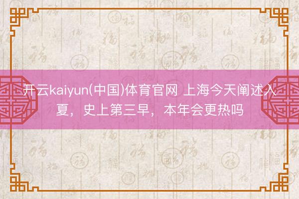 开云kaiyun(中国)体育官网 上海今天阐述入夏，史上第三早，本年会更热吗