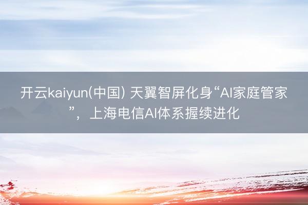 开云kaiyun(中国) 天翼智屏化身“AI家庭管家”，上海电信AI体系握续进化