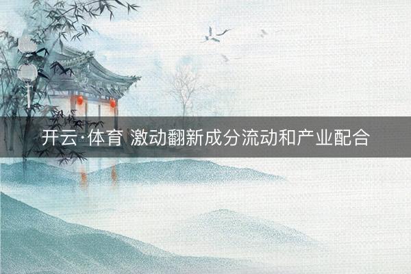开云·体育 激动翻新成分流动和产业配合