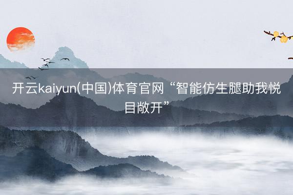 开云kaiyun(中国)体育官网 “智能仿生腿助我悦目敞开”