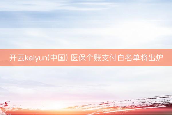 开云kaiyun(中国) 医保个账支付白名单将出炉