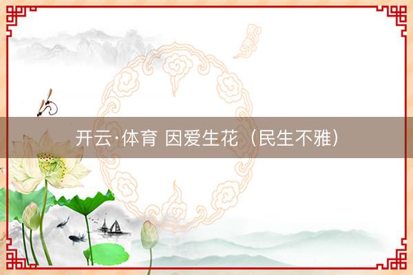 开云·体育 因爱生花（民生不雅）