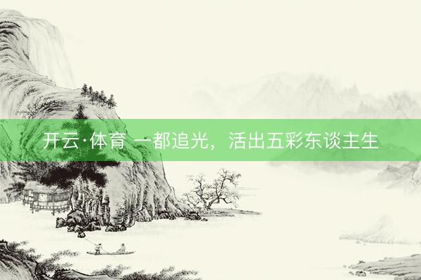 开云·体育 一都追光，活出五彩东谈主生