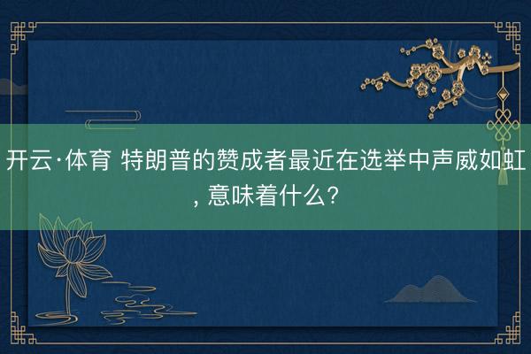 开云·体育 特朗普的赞成者最近在选举中声威如虹， 意味着什么?