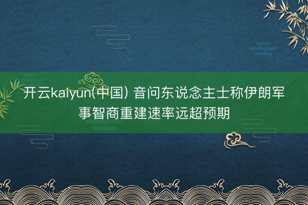 开云kaiyun(中国) 音问东说念主士称伊朗军事智商重建速率远超预期