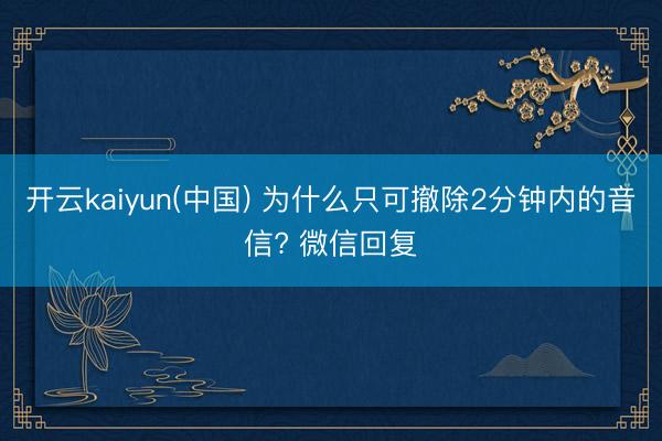 开云kaiyun(中国) 为什么只可撤除2分钟内的音信? 微信回复