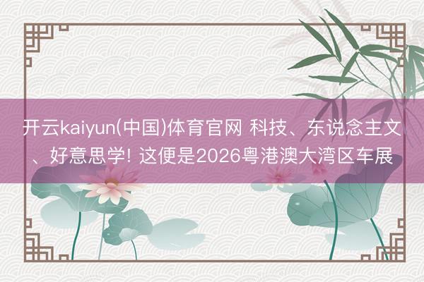 开云kaiyun(中国)体育官网 科技、东说念主文、好意思学! 这便是2026粤港澳大湾区车展