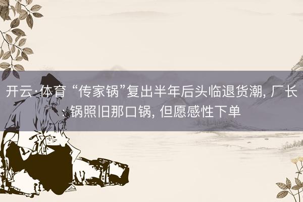开云·体育 “传家锅”复出半年后头临退货潮， 厂长: 锅照旧那口锅， 但愿感性下单