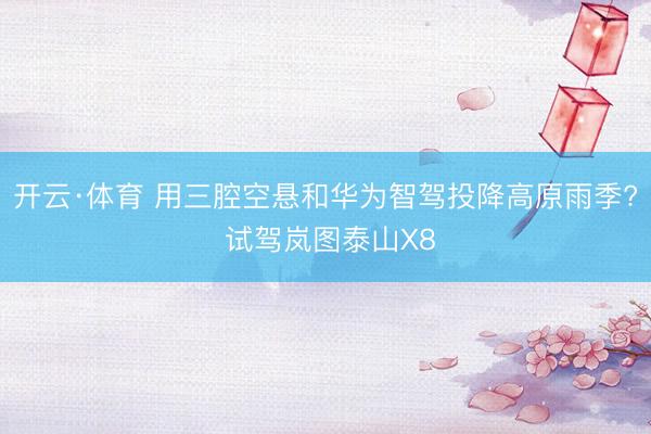 开云·体育 用三腔空悬和华为智驾投降高原雨季? 试驾岚图泰山X8