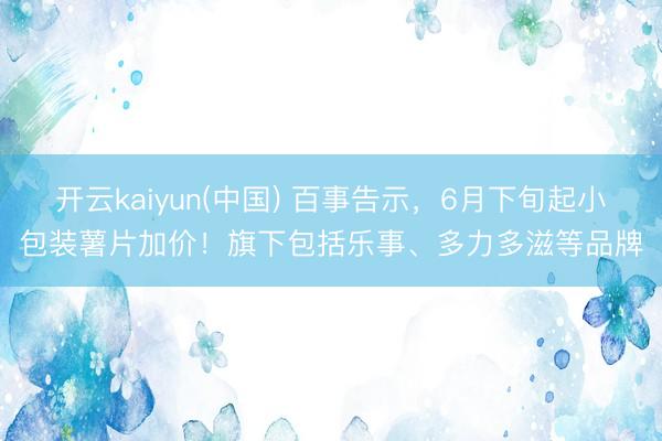 开云kaiyun(中国) 百事告示，6月下旬起小包装薯片加价！旗下包括乐事、多力多滋等品牌
