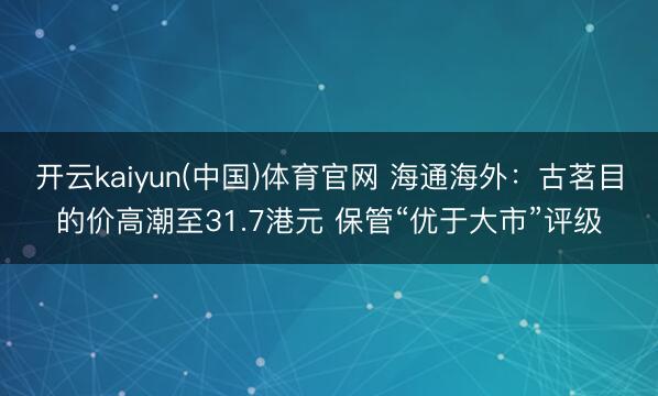 开云kaiyun(中国)体育官网 海通海外：古茗目的价高潮至31.7港元 保管“优于大市”评级