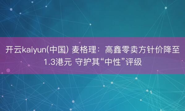开云kaiyun(中国) 麦格理：高鑫零卖方针价降至1.3港元 守护其“中性”评级