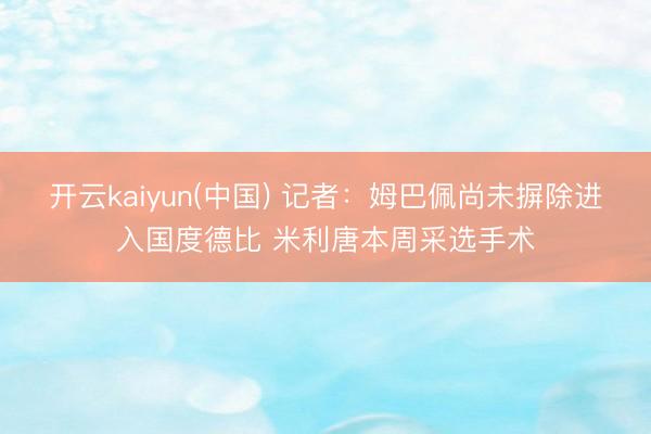 开云kaiyun(中国) 记者：姆巴佩尚未摒除进入国度德比 米利唐本周采选手术