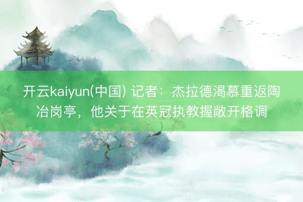 开云kaiyun(中国) 记者：杰拉德渴慕重返陶冶岗亭，他关于在英冠执教握敞开格调