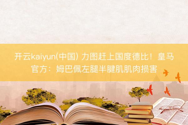 开云kaiyun(中国) 力图赶上国度德比！皇马官方：姆巴佩左腿半腱肌肌肉损害
