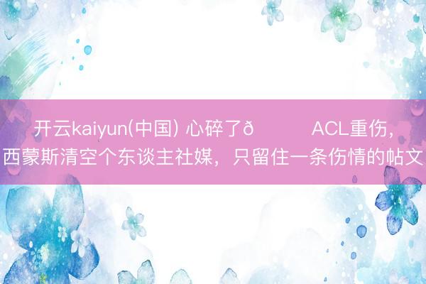 开云kaiyun(中国) 心碎了💔ACL重伤，西蒙斯清空个东谈主社媒，只留住一条伤情的帖文