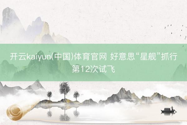 开云kaiyun(中国)体育官网 好意思“星舰”抓行第12次试飞