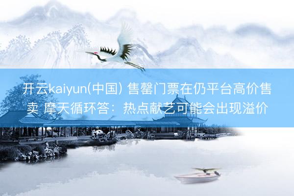 开云kaiyun(中国) 售罄门票在仍平台高价售卖 摩天循环答：热点献艺可能会出现溢价
