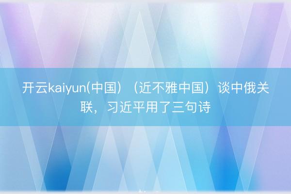 开云kaiyun(中国) （近不雅中国）谈中俄关联，习近平用了三句诗