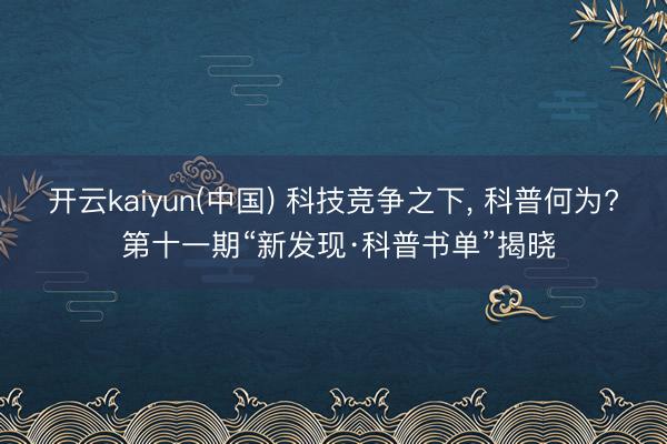 开云kaiyun(中国) 科技竞争之下， 科普何为? 第十一期“新发现·科普书单”揭晓