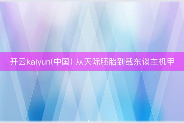 开云kaiyun(中国) 从天际胚胎到载东谈主机甲