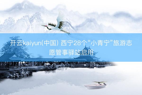 开云kaiyun(中国) 西宁28个“小青宁”旅游志愿管事驿站启用