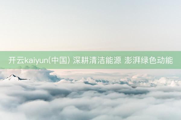 开云kaiyun(中国) 深耕清洁能源 澎湃绿色动能