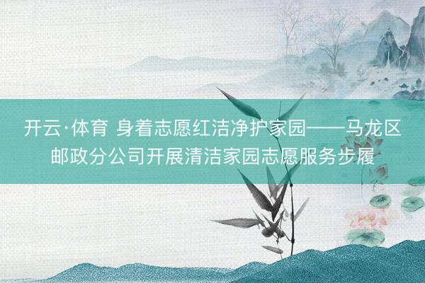 开云·体育 身着志愿红洁净护家园——马龙区邮政分公司开展清洁家园志愿服务步履