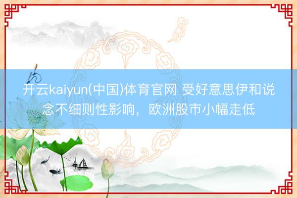开云kaiyun(中国)体育官网 受好意思伊和说念不细则性影响，欧洲股市小幅走低