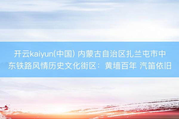 开云kaiyun(中国) 内蒙古自治区扎兰屯市中东铁路风情历史文化街区：黄墙百年 汽笛依旧