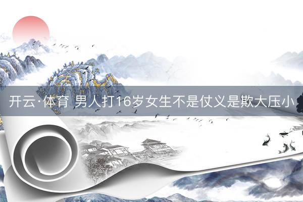 开云·体育 男人打16岁女生不是仗义是欺大压小