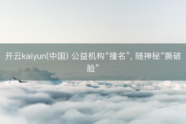 开云kaiyun(中国) 公益机构“撞名”， 随神秘“撕破脸”