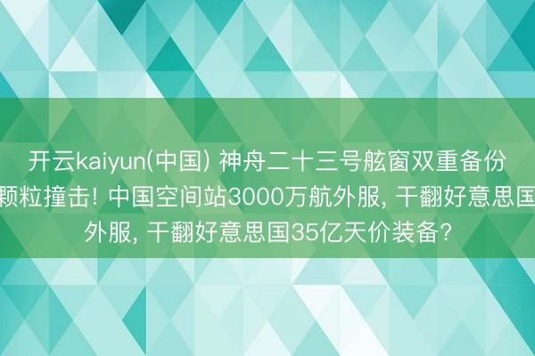 开云kaiyun(中国) 神舟二十三号舷窗双重备份， 再也不怕天际颗粒撞击! 中国空间站3000万航外服， 干翻好意思国35亿天价装备?
