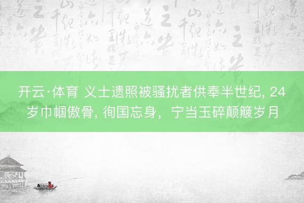 开云·体育 义士遗照被骚扰者供奉半世纪， 24岁巾帼傲骨， 徇国忘身，宁当玉碎颠簸岁月