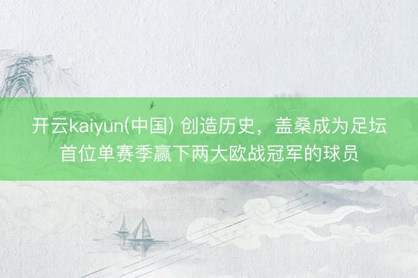 开云kaiyun(中国) 创造历史，盖桑成为足坛首位单赛季赢下两大欧战冠军的球员
