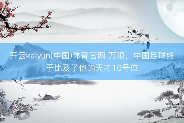开云kaiyun(中国)体育官网 万项，中国足球终于比及了他的天才10号位