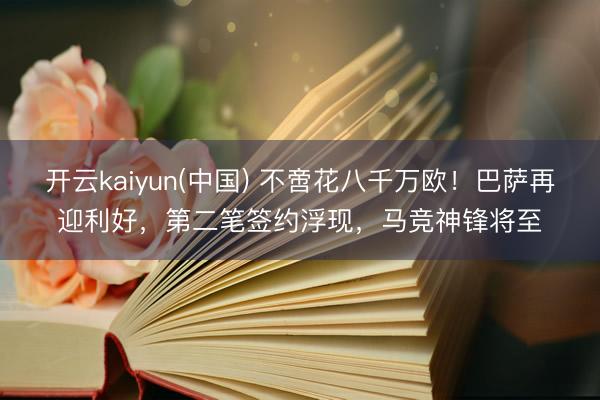 开云kaiyun(中国) 不啻花八千万欧！巴萨再迎利好，第二笔签约浮现，马竞神锋将至