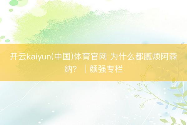 开云kaiyun(中国)体育官网 为什么都腻烦阿森纳？｜颜强专栏